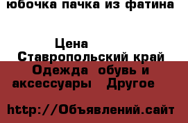 юбочка-пачка из фатина › Цена ­ 600 - Ставропольский край Одежда, обувь и аксессуары » Другое   